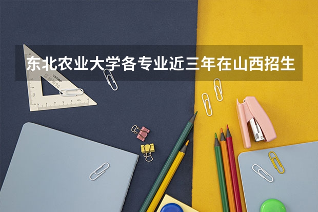 东北农业大学各专业近三年在山西招生人数一览表