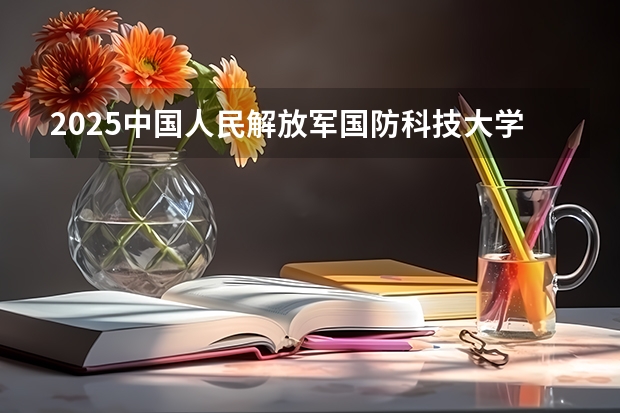 2025中国人民解放军国防科技大学在河南招生计划表