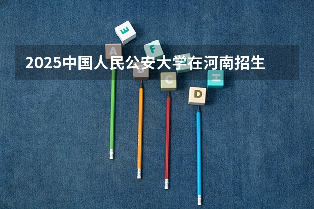 2025中国人民公安大学在河南招生计划表