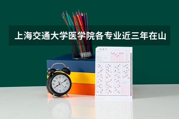 上海交通大学医学院各专业近三年在山西招生人数一览表