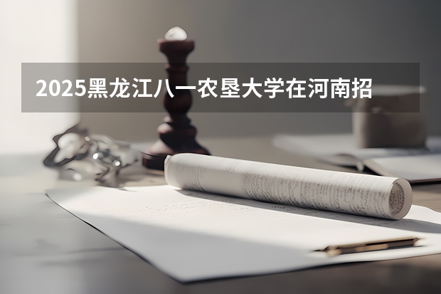 2025黑龙江八一农垦大学在河南招生计划表