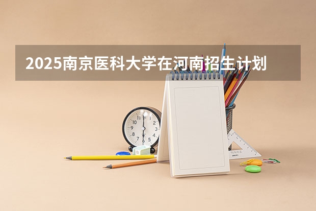 2025南京医科大学在河南招生计划表