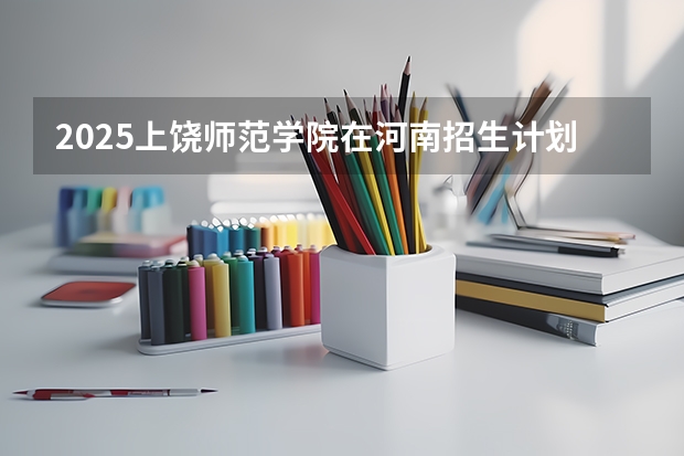 2025上饶师范学院在河南招生计划表