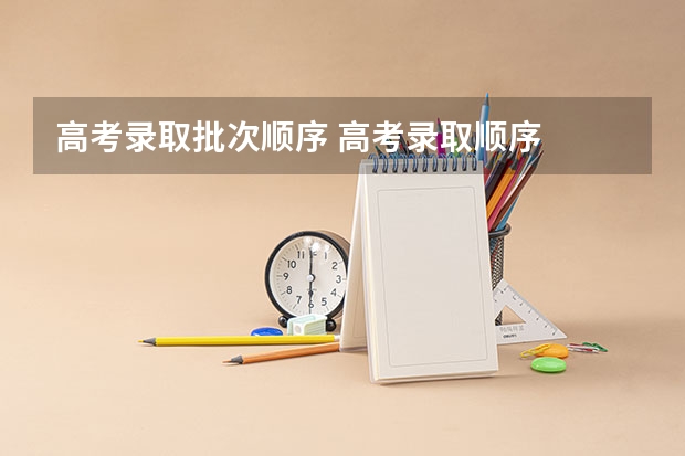 高考录取批次顺序 高考录取顺序