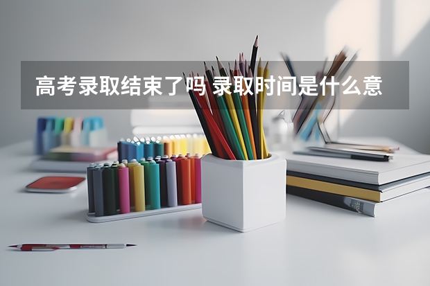 高考录取结束了吗 录取时间是什么意思 是开始录取还是已经录取完了？？