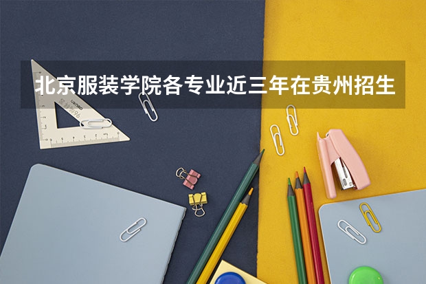 北京服装学院各专业近三年在贵州招生人数一览表