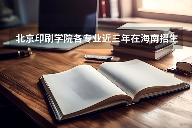 北京印刷学院各专业近三年在海南招生人数一览表