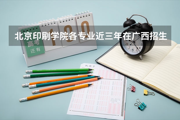 北京印刷学院各专业近三年在广西招生人数一览表