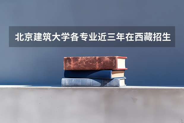 北京建筑大学各专业近三年在西藏招生人数一览表