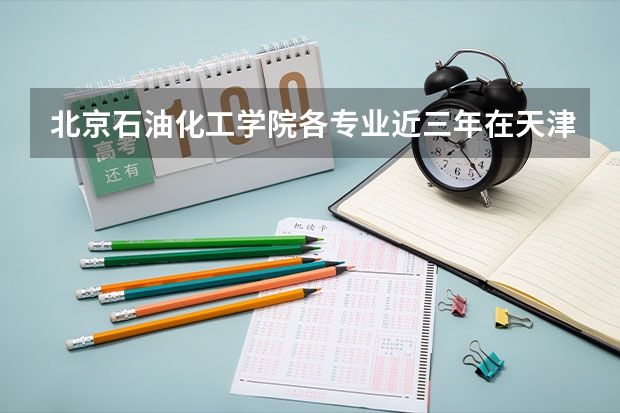北京石油化工学院各专业近三年在天津招生人数一览表