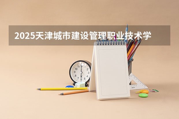 2025天津城市建设管理职业技术学院在广东招生计划表