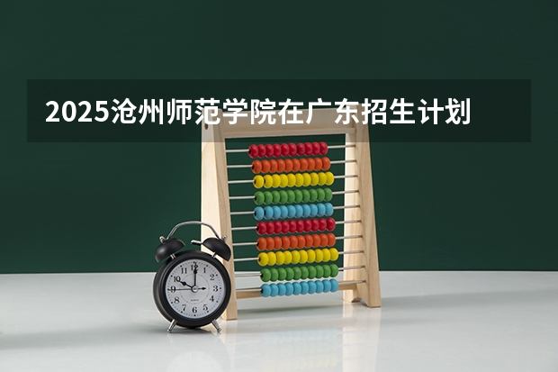 2025沧州师范学院在广东招生计划表