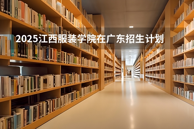 2025江西服装学院在广东招生计划表