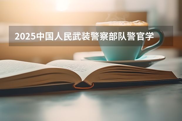 2025中国人民武装警察部队警官学院在广东招生计划表