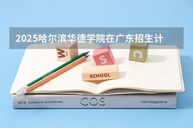 2025哈尔滨华德学院在广东招生计划表