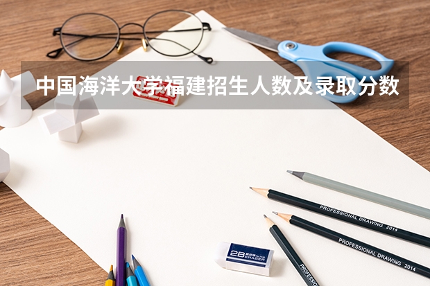 中国海洋大学福建招生人数及录取分数线